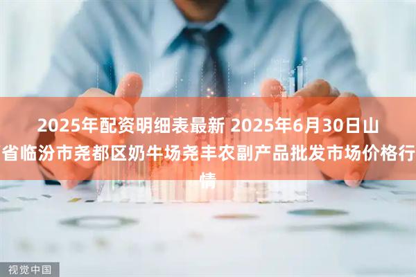 2025年配资明细表最新 2025年6月30日山西省临汾市尧都区奶牛场尧丰农副产品批发市场价格行情