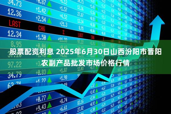 股票配资利息 2025年6月30日山西汾阳市晋阳农副产品批发市场价格行情