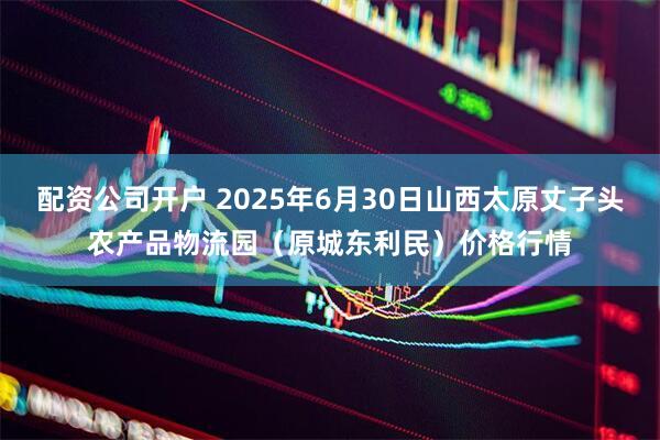 配资公司开户 2025年6月30日山西太原丈子头农产品物流园（原城东利民）价格行情