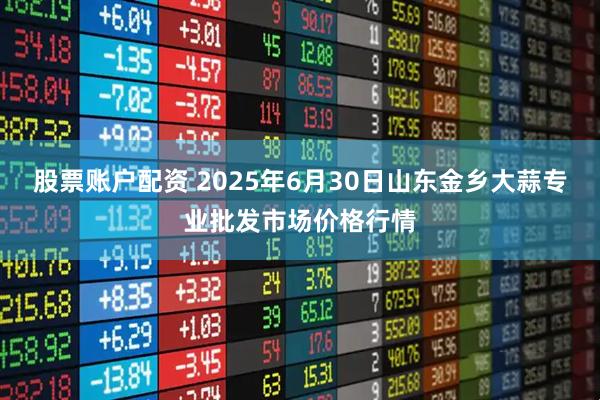 股票账户配资 2025年6月30日山东金乡大蒜专业批发市场价格行情