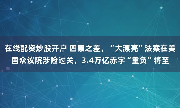 在线配资炒股开户 四票之差，“大漂亮”法案在美国众议院涉险过关，3.4万亿赤字“重负”将至