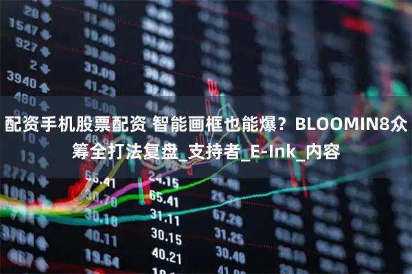 配资手机股票配资 智能画框也能爆？BLOOMIN8众筹全打法复盘_支持者_E-Ink_内容