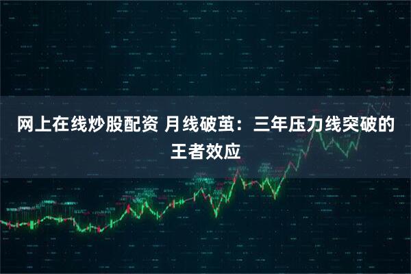 网上在线炒股配资 月线破茧：三年压力线突破的王者效应
