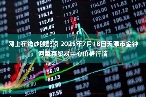 网上在线炒股配资 2025年7月18日天津市金钟河蔬菜贸易中心价格行情