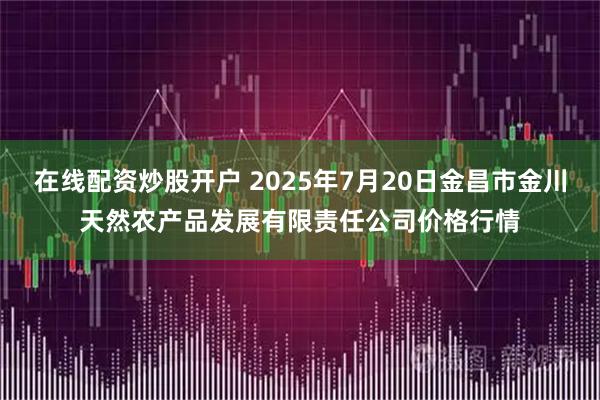 在线配资炒股开户 2025年7月20日金昌市金川天然农产品发展有限责任公司价格行情