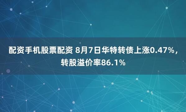 配资手机股票配资 8月7日华特转债上涨0.47%，转股溢价率86.1%