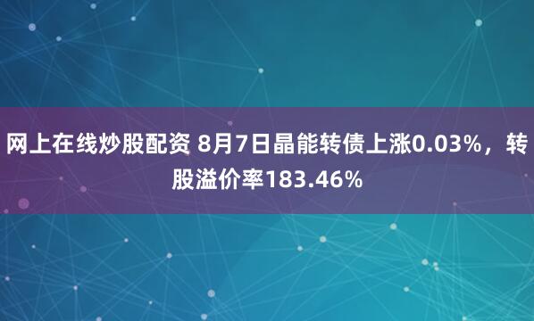 网上在线炒股配资 8月7日晶能转债上涨0.03%，转股溢价率183.46%