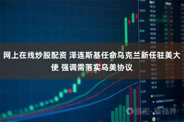 网上在线炒股配资 泽连斯基任命乌克兰新任驻美大使 强调需落实乌美协议