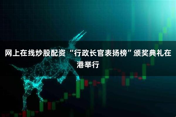 网上在线炒股配资 “行政长官表扬榜”颁奖典礼在港举行