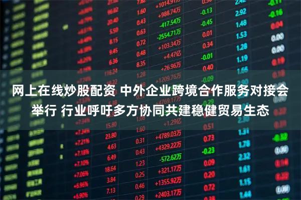 网上在线炒股配资 中外企业跨境合作服务对接会举行 行业呼吁多方协同共建稳健贸易生态