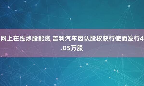 网上在线炒股配资 吉利汽车因认股权获行使而发行4.05万股