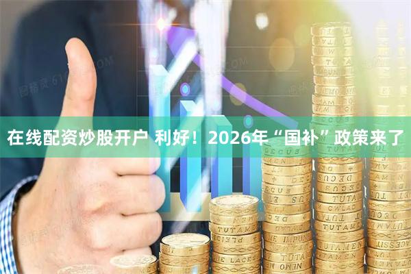 在线配资炒股开户 利好！2026年“国补”政策来了