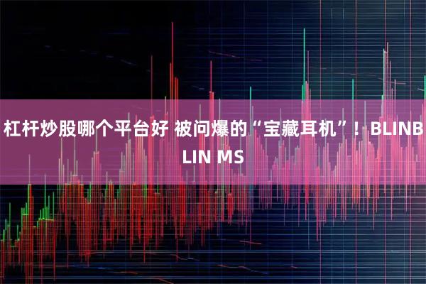 杠杆炒股哪个平台好 被问爆的“宝藏耳机”！BLINBLIN MS