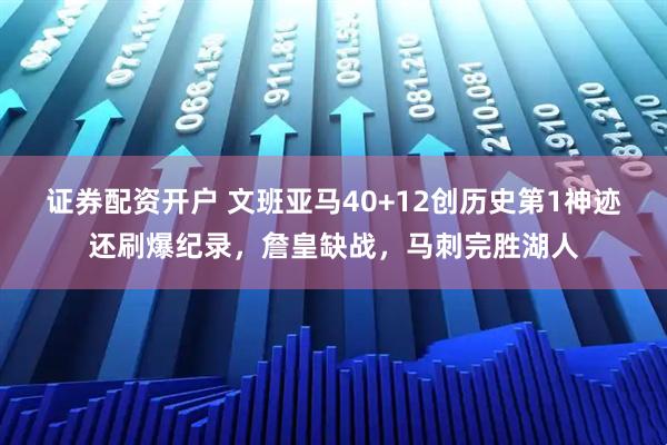 证券配资开户 文班亚马40+12创历史第1神迹还刷爆纪录，詹皇缺战，马刺完胜湖人