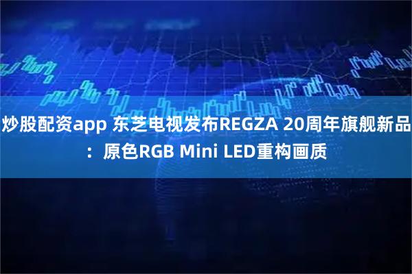 炒股配资app 东芝电视发布REGZA 20周年旗舰新品：原色RGB Mini LED重构画质