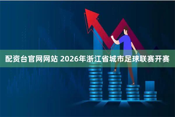 配资台官网网站 2026年浙江省城市足球联赛开赛