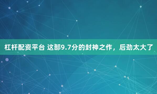 杠杆配资平台 这部9.7分的封神之作，后劲太大了