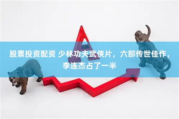股票投资配资 少林功夫武侠片，六部传世佳作，李连杰占了一半