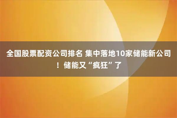 全国股票配资公司排名 集中落地10家储能新公司！储能又“疯狂”了